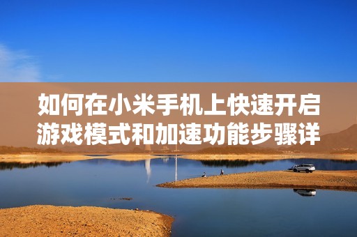 如何在小米手机上快速开启游戏模式和加速功能步骤详解