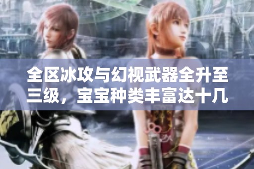 全区冰攻与幻视武器全升至三级，宝宝种类丰富达十几种