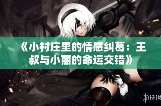 《小村庄里的情感纠葛：王叔与小丽的命运交错》