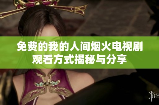免费的我的人间烟火电视剧观看方式揭秘与分享