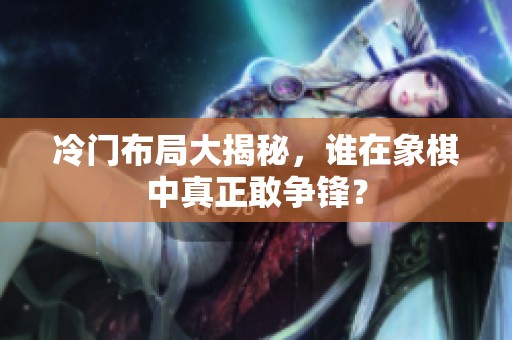 冷门布局大揭秘，谁在象棋中真正敢争锋？