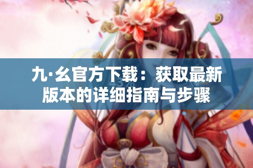 九·幺官方下载：获取最新版本的详细指南与步骤