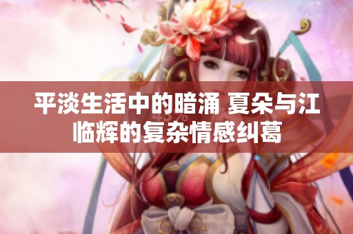 平淡生活中的暗涌 夏朵与江临辉的复杂情感纠葛