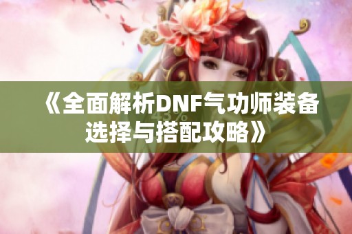 《全面解析DNF气功师装备选择与搭配攻略》