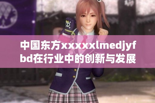 中国东方xxxxxlmedjyfbd在行业中的创新与发展探索