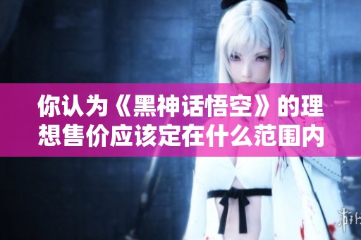 你认为《黑神话悟空》的理想售价应该定在什么范围内？