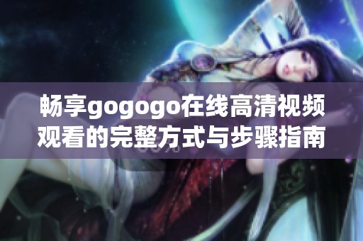 畅享gogogo在线高清视频观看的完整方式与步骤指南