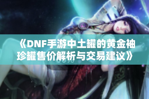 《DNF手游中土罐的黄金袖珍罐售价解析与交易建议》