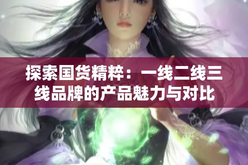 探索国货精粹：一线二线三线品牌的产品魅力与对比