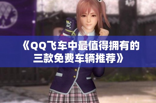《QQ飞车中最值得拥有的三款免费车辆推荐》