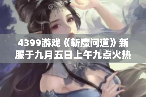 4399游戏《斩魔问道》新服于九月五日上午九点火热开启！