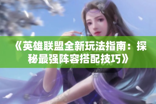 《英雄联盟全新玩法指南：探秘最强阵容搭配技巧》