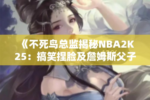 《不死鸟总监揭秘NBA2K25：搞笑捏脸及詹姆斯父子同场竞技》