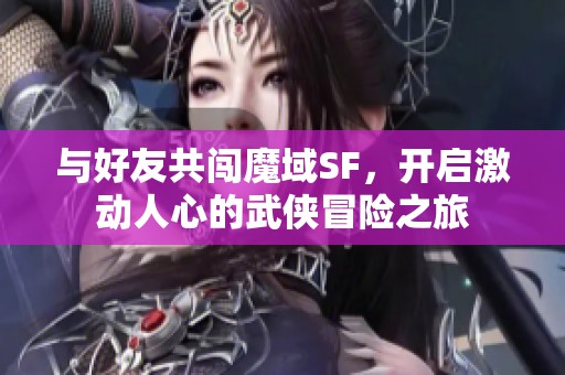 与好友共闯魔域SF，开启激动人心的武侠冒险之旅