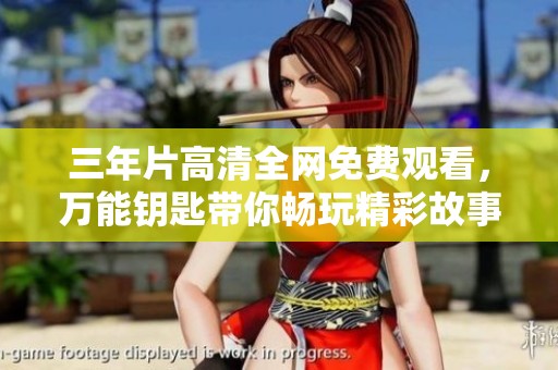 三年片高清全网免费观看，万能钥匙带你畅玩精彩故事
