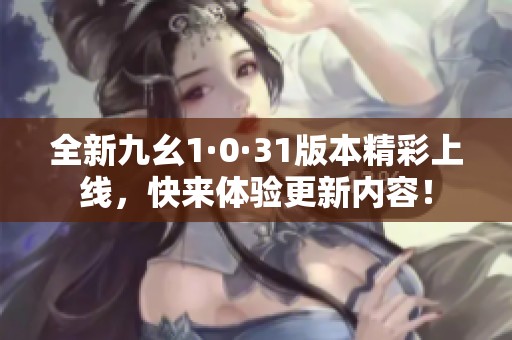 全新九幺1·0·31版本精彩上线，快来体验更新内容！