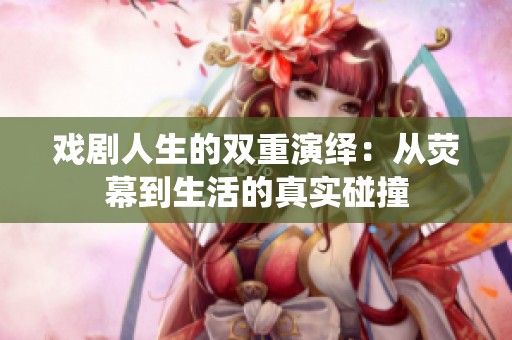 戏剧人生的双重演绎：从荧幕到生活的真实碰撞