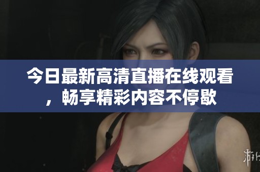 今日最新高清直播在线观看，畅享精彩内容不停歇