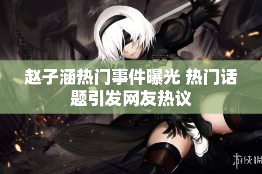 赵子涵热门事件曝光 热门话题引发网友热议