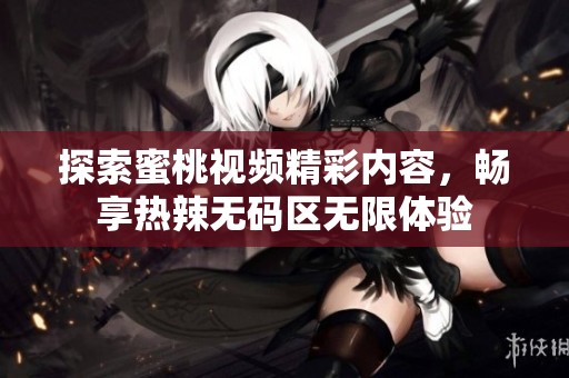 探索蜜桃视频精彩内容，畅享热辣无码区无限体验