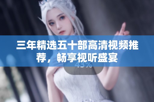 三年精选五十部高清视频推荐，畅享视听盛宴