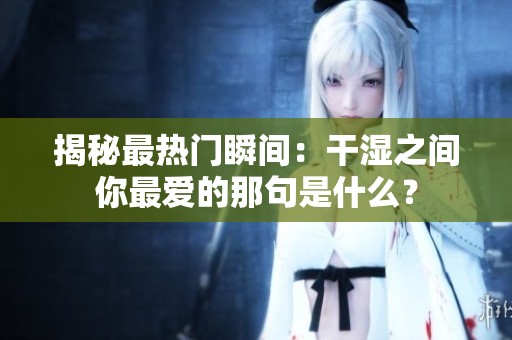 揭秘最热门瞬间：干湿之间你最爱的那句是什么？