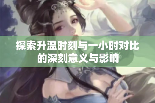 探索升温时刻与一小时对比的深刻意义与影响