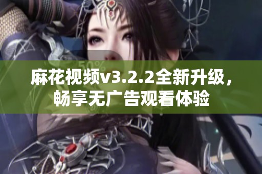 麻花视频v3.2.2全新升级，畅享无广告观看体验