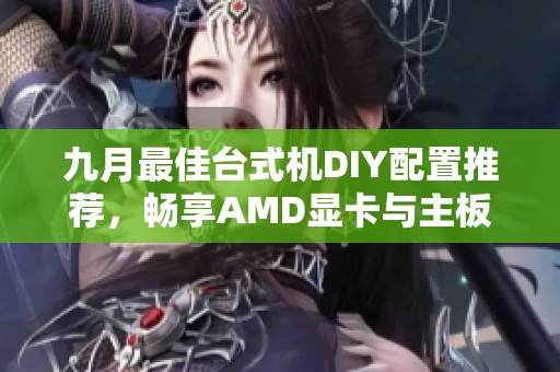 九月最佳台式机DIY配置推荐，畅享AMD显卡与主板组合