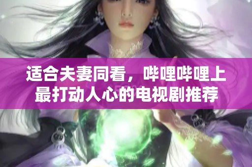 适合夫妻同看，哔哩哔哩上最打动人心的电视剧推荐