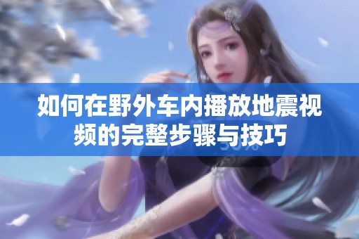 如何在野外车内播放地震视频的完整步骤与技巧