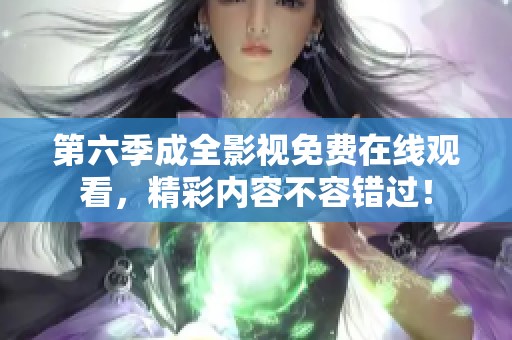 第六季成全影视免费在线观看，精彩内容不容错过！