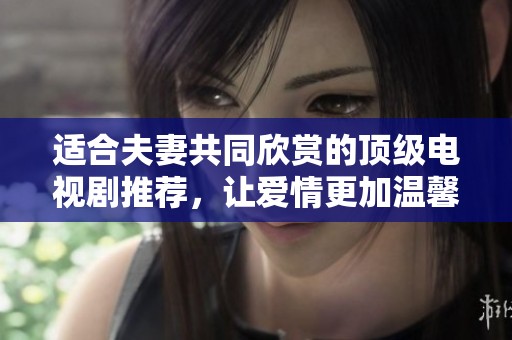 适合夫妻共同欣赏的顶级电视剧推荐，让爱情更加温馨
