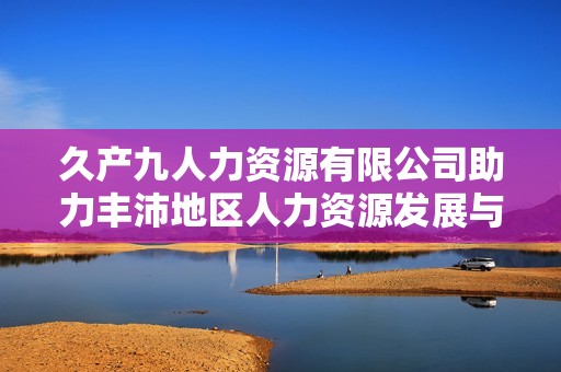 久产九人力资源有限公司助力丰沛地区人力资源发展与创新