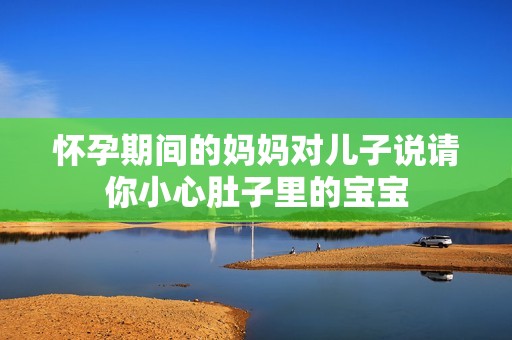 怀孕期间的妈妈对儿子说请你小心肚子里的宝宝