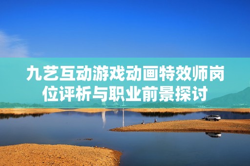 九艺互动游戏动画特效师岗位评析与职业前景探讨