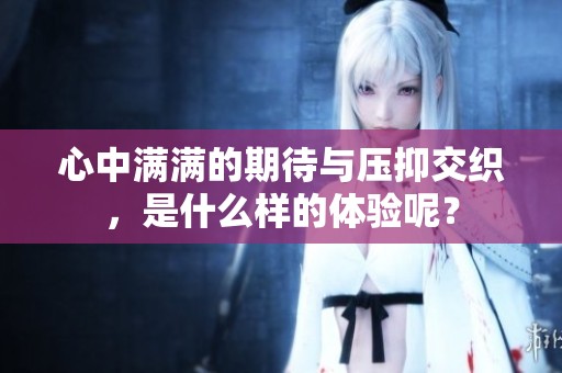 心中满满的期待与压抑交织，是什么样的体验呢？