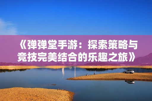 《弹弹堂手游：探索策略与竞技完美结合的乐趣之旅》