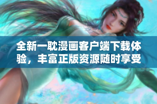全新一耽漫画客户端下载体验，丰富正版资源随时享受