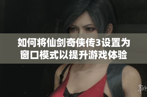 如何将仙剑奇侠传3设置为窗口模式以提升游戏体验