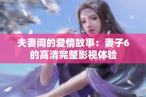 夫妻间的爱情故事：妻子6的高清完整影视体验