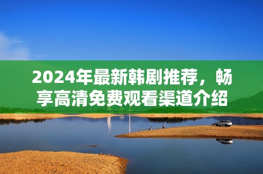 2024年最新韩剧推荐，畅享高清免费观看渠道介绍