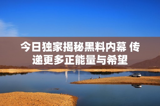 今日独家揭秘黑料内幕 传递更多正能量与希望