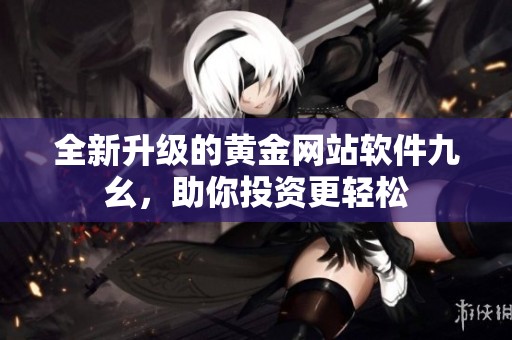 全新升级的黄金网站软件九幺，助你投资更轻松