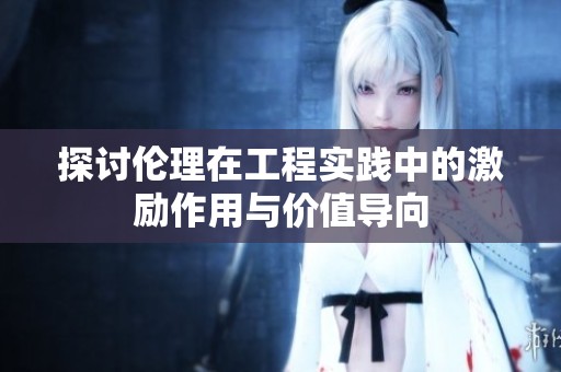 探讨伦理在工程实践中的激励作用与价值导向
