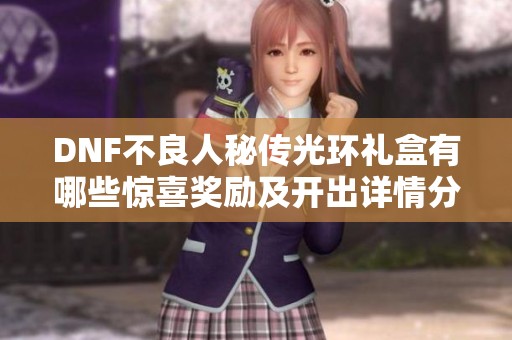 DNF不良人秘传光环礼盒有哪些惊喜奖励及开出详情分析