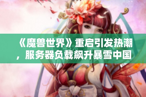 《魔兽世界》重启引发热潮，服务器负载飙升暴雪中国紧急回应
