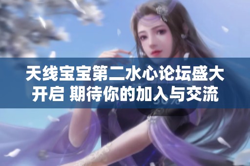 天线宝宝第二水心论坛盛大开启 期待你的加入与交流