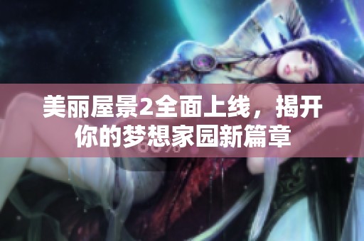 美丽屋景2全面上线，揭开你的梦想家园新篇章