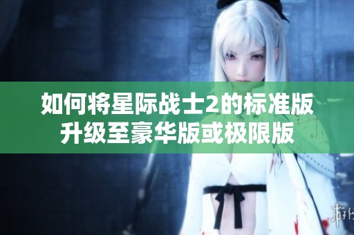 如何将星际战士2的标准版升级至豪华版或极限版